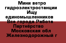 Мини ветро-гидроэлектростанции. Ищу единомышленников. - Все города Работа » Партнёрство   . Московская обл.,Железнодорожный г.